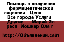 Помощь в получении фармацевтической лицензии › Цена ­ 1 000 - Все города Услуги » Другие   . Марий Эл респ.,Йошкар-Ола г.